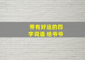 带有好运的四字词语 给爷爷